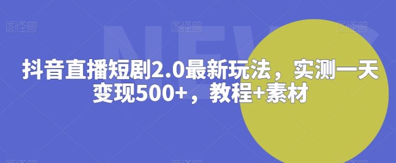 抖音直播短剧2.0最新玩法，实测一天变现500+，教程+素材跨境课程-外贸教程-精品网课-电商运营课库课堂