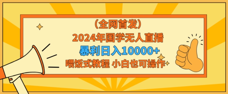 全网首发2024年国学无人直播暴力日入1w，加喂饭式教程，小白也可操作跨境课程-外贸教程-精品网课-电商运营课库课堂