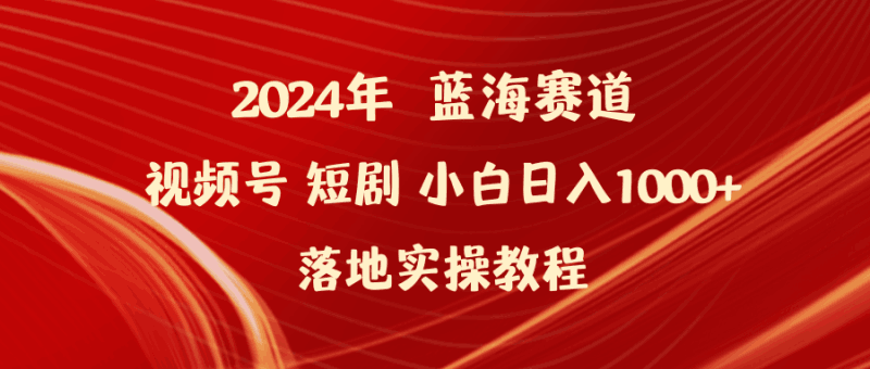 2024年蓝海赛道视频号短剧 小白日入1000+落地实操教程跨境课程-外贸教程-精品网课-电商运营课库课堂