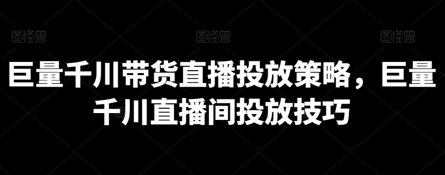 巨量千川带货直播投放策略，巨量千川直播间投放技巧跨境课程-外贸教程-精品网课-电商运营课库课堂