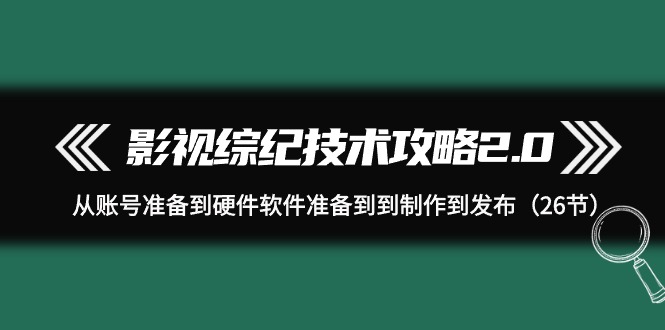 影视 综纪技术攻略2.0：从账号准备到硬件软件准备到到制作到发布（26节）跨境课程-外贸教程-精品网课-电商运营课库课堂