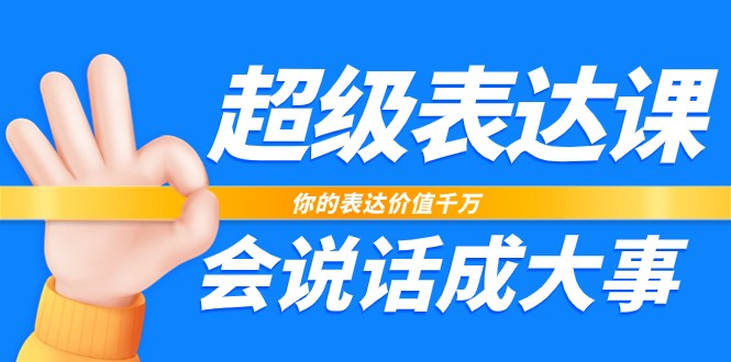 超级表达课，你的表达价值千万，会说话成大事（37节完整版）跨境课程-外贸教程-精品网课-电商运营课库课堂