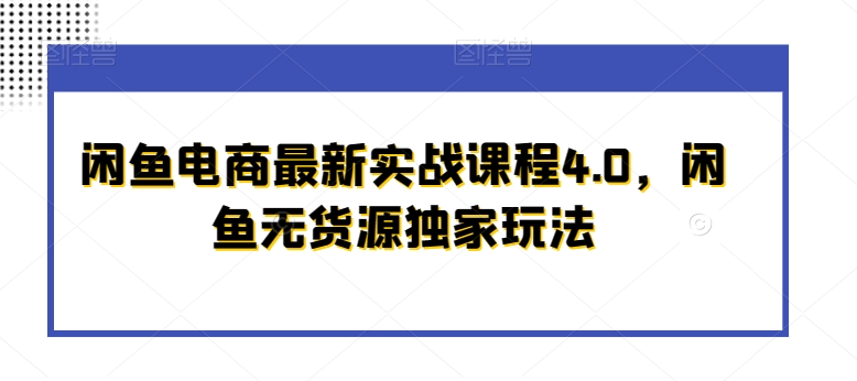 闲鱼电商最新实战课程4.0，闲鱼无货源独家玩法跨境课程-外贸教程-精品网课-电商运营课库课堂
