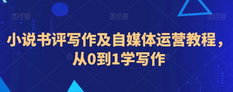 小说书评写作及自媒体运营教程，从0到1学写作跨境课程-外贸教程-精品网课-电商运营课库课堂