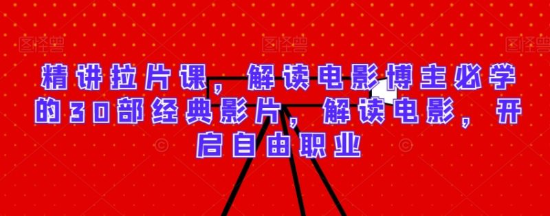 精讲拉片课，解读电影博主必学的30部经典影片，解读电影，开启自由职业跨境课程-外贸教程-精品网课-电商运营课库课堂