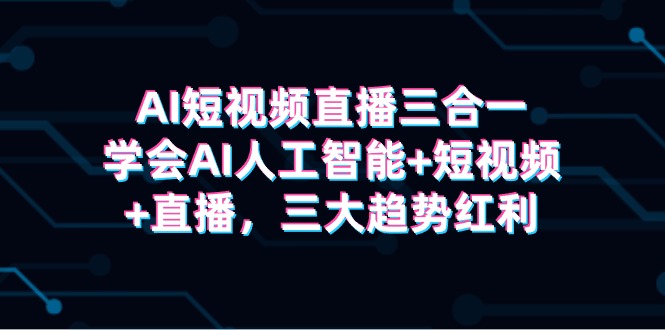 AI短视频直播三合一，学会AI人工智能+短视频+直播，三大趋势红利跨境课程-外贸教程-精品网课-电商运营课库课堂