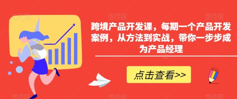 跨境产品开发课，每期一个产品开发案例，从方法到实战，带你一步步成为产品经理跨境课程-外贸教程-精品网课-电商运营课库课堂
