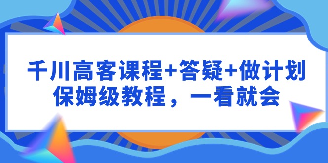 千川 高客课程+答疑+做计划，保姆级教程，一看就会跨境课程-外贸教程-精品网课-电商运营课库课堂