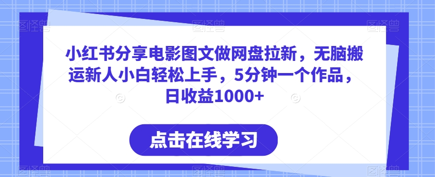 小红书分享电影图文做网盘拉新，无脑搬运新人小白轻松上手，5分钟一个作品，日收益1000+跨境课程-外贸教程-精品网课-电商运营课库课堂