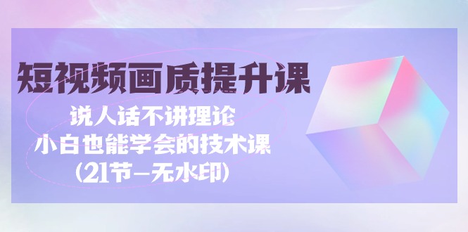 短视频-画质提升课，说人话不讲理论，小白也能学会的技术课(21节-无水印)跨境课程-外贸教程-精品网课-电商运营课库课堂