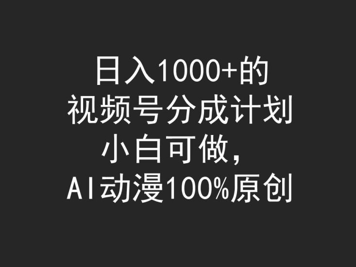 日入1000+的视频号分成计划，小白可做，AI动漫100%原创跨境课程-外贸教程-精品网课-电商运营课库课堂