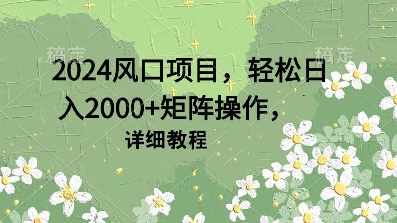 2024风口项目，轻松日入2000+矩阵操作，详细教程跨境课程-外贸教程-精品网课-电商运营课库课堂