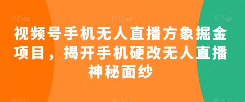 视频号手机无人直播方象掘金项目，揭开手机硬改无人直播神秘面纱跨境课程-外贸教程-精品网课-电商运营课库课堂