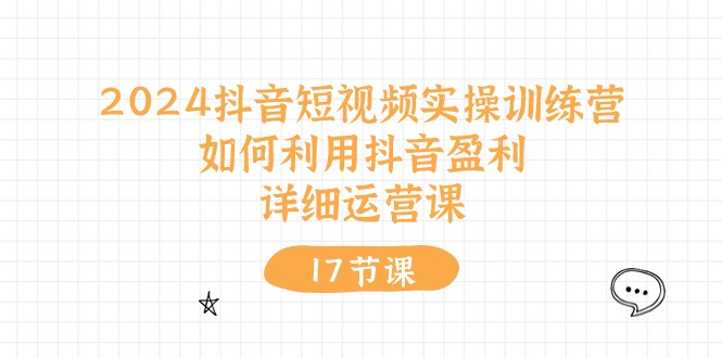2024抖音短视频实操训练营：如何利用抖音盈利，详细运营课（27节视频课）跨境课程-外贸教程-精品网课-电商运营课库课堂