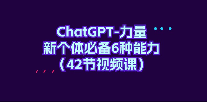ChatGPT-力量 新个体必备6种能力（42节视频课）跨境课程-外贸教程-精品网课-电商运营课库课堂