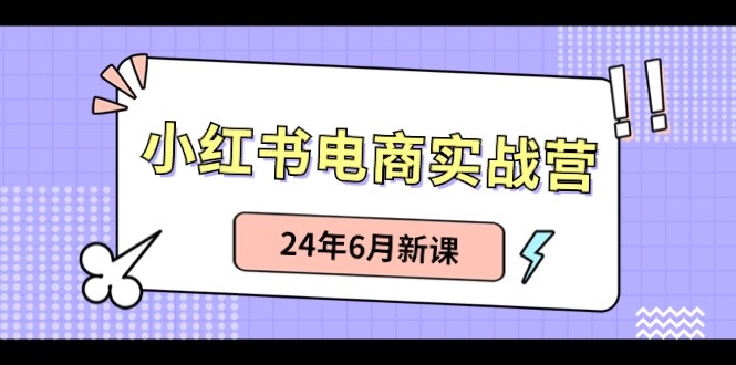 小红书电商实战营：小红书笔记带货和无人直播，24年6月新课跨境课程-外贸教程-精品网课-电商运营课库课堂