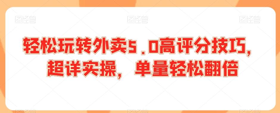 轻松玩转外卖5.0高评分技巧，超详实操，单量轻松翻倍跨境课程-外贸教程-精品网课-电商运营课库课堂