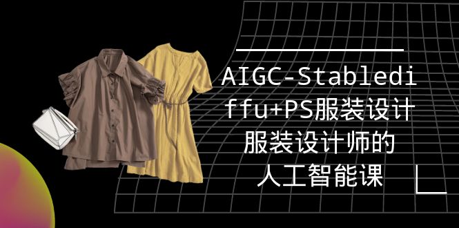 实战培训班：AIGC-Stablediffu+PS服装设计-服装设计师的人工智能课（16节）跨境课程-外贸教程-精品网课-电商运营课库课堂
