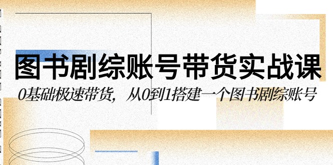 图书-剧综账号带货实战课，0基础极速带货，从0到1搭建一个图书剧综账号跨境课程-外贸教程-精品网课-电商运营课库课堂