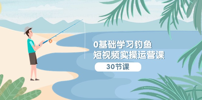 0基础学习钓鱼短视频实操运营课：认知篇/定位篇/工具篇/内容篇/运营篇跨境课程-外贸教程-精品网课-电商运营课库课堂