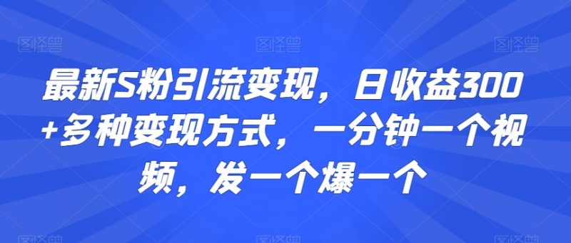 最新S粉引流变现，日收益300+多种变现方式，一分钟一个视频，发一个爆一个跨境课程-外贸教程-精品网课-电商运营课库课堂