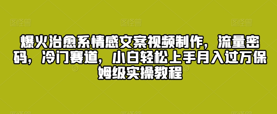 爆火治愈系情感文案视频制作，流量密码，冷门赛道，小白轻松上手月入过万保姆级实操教程跨境课程-外贸教程-精品网课-电商运营课库课堂