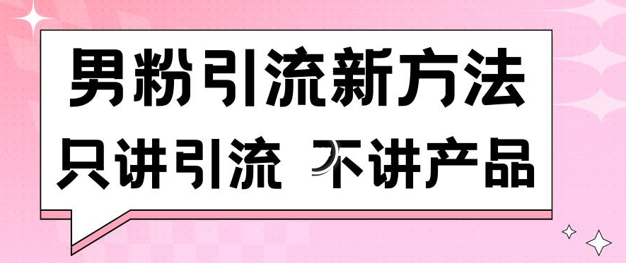 男粉引流新方法日引流100多个男粉只讲引流不讲产品不违规不封号跨境课程-外贸教程-精品网课-电商运营课库课堂