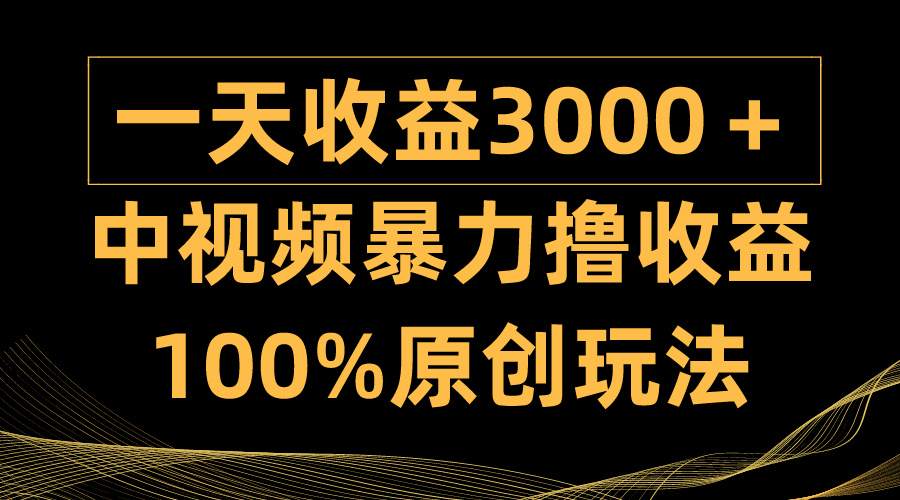 中视频暴力撸收益，日入3000＋，100%原创玩法，小白轻松上手多种变现方式跨境课程-外贸教程-精品网课-电商运营课库课堂