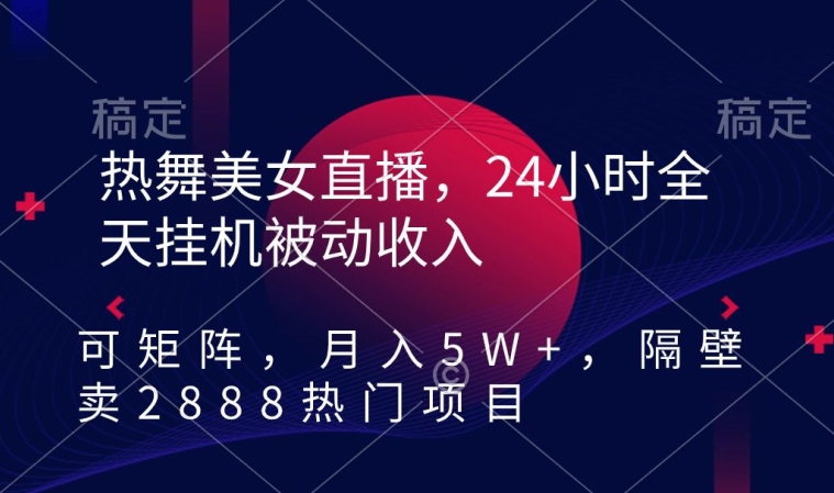 热舞美女直播，24小时全天挂机被动收入，可矩阵，月入5W+，隔壁卖2888热门项目跨境课程-外贸教程-精品网课-电商运营课库课堂