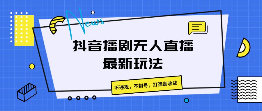 抖音播剧无人直播最新玩法，不违规，不封号，打造高收益跨境课程-外贸教程-精品网课-电商运营课库课堂