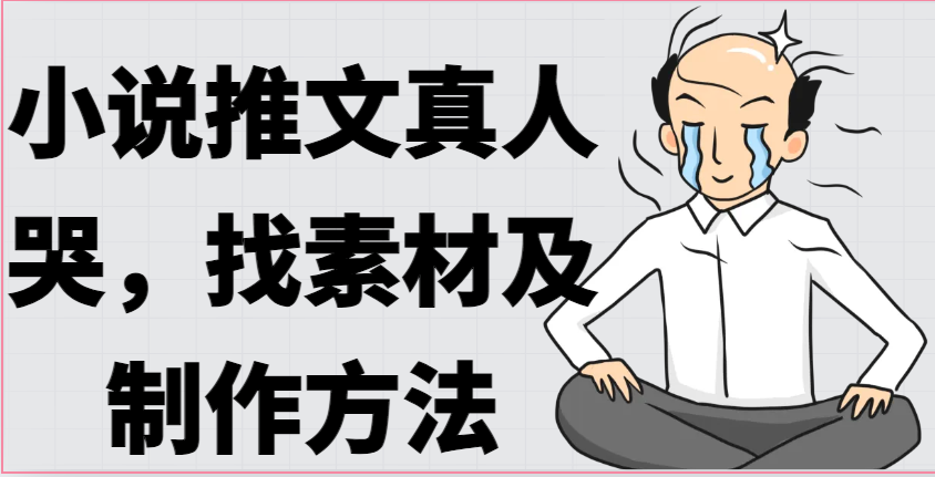 小说推文真人出镜哭，找素材及制作方法跨境课程-外贸教程-精品网课-电商运营课库课堂