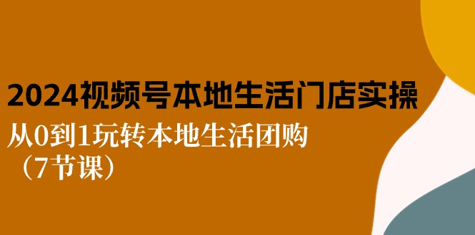2024视频号短视频本地生活门店实操：从0到1玩转本地生活团购（7节课）跨境课程-外贸教程-精品网课-电商运营课库课堂
