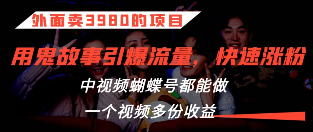 外面卖3980的项目，鬼故事引爆流量打法，中视频、蝴蝶号都能做，一个视频多份收益跨境课程-外贸教程-精品网课-电商运营课库课堂