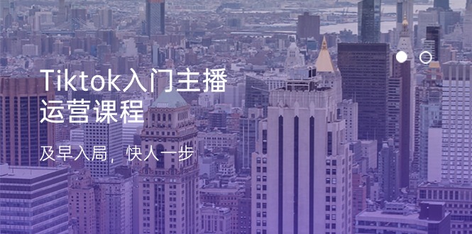 Tiktok入门主播运营课程，及早入局，快人一步（11节）跨境课程-外贸教程-精品网课-电商运营课库课堂