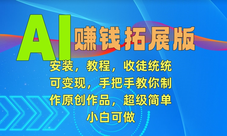 AI赚钱拓展版，安装，教程，收徒统统可变现，手把手教你制作原创作品，超级简单，小白可做跨境课程-外贸教程-精品网课-电商运营课库课堂