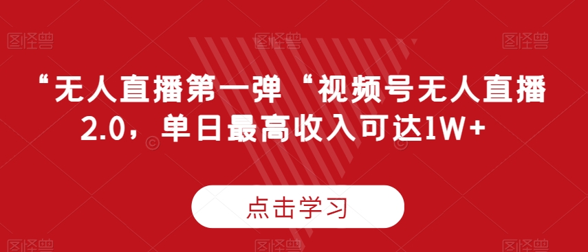 “无人直播第一弹“视频号无人直播2.0，单日最高收入可达1W+跨境课程-外贸教程-精品网课-电商运营课库课堂