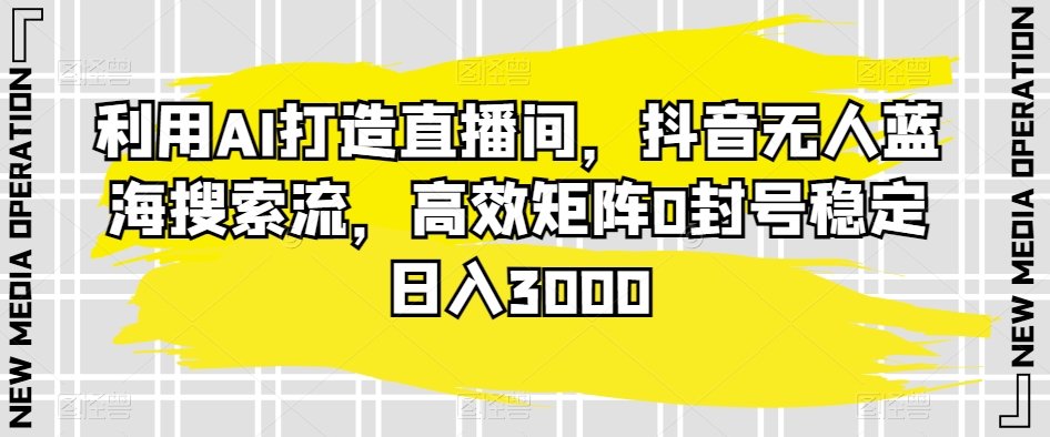 利用AI打造直播间，抖音无人蓝海搜索流，高效矩阵0封号稳定日入3000跨境课程-外贸教程-精品网课-电商运营课库课堂