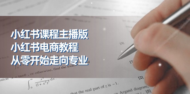 小红书课程主播版，小红书电商教程，从零开始走向专业（23节）跨境课程-外贸教程-精品网课-电商运营课库课堂