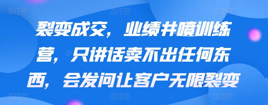 裂变成交，业绩井喷训练营，只讲话卖不出任何东西，会发问让客户无限裂变跨境课程-外贸教程-精品网课-电商运营课库课堂