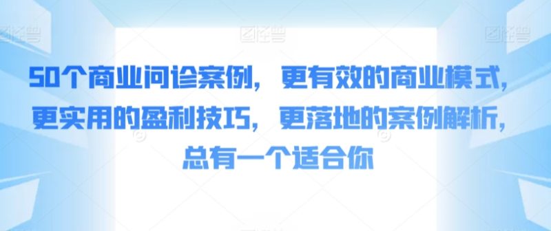 50个商业问诊案例，更有效的商业模式，更实用的盈利技巧，更落地的案例解析，总有一个适合你跨境课程-外贸教程-精品网课-电商运营课库课堂