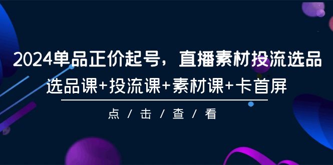 2024单品正价起号，直播素材投流选品，选品课+投流课+素材课+卡首屏-101节跨境课程-外贸教程-精品网课-电商运营课库课堂