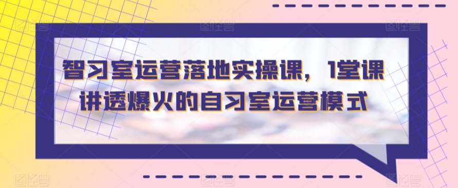 智习室运营落地实操课，1堂课讲透爆火的自习室运营模式跨境课程-外贸教程-精品网课-电商运营课库课堂