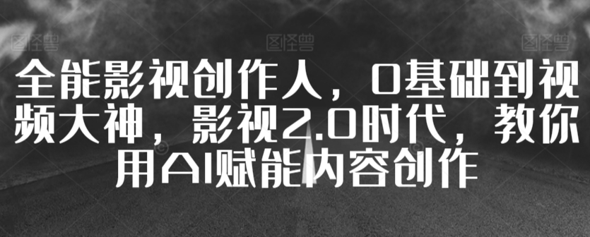 全能影视创作人，0基础到视频大神，影视2.0时代，教你用AI赋能内容创作跨境课程-外贸教程-精品网课-电商运营课库课堂