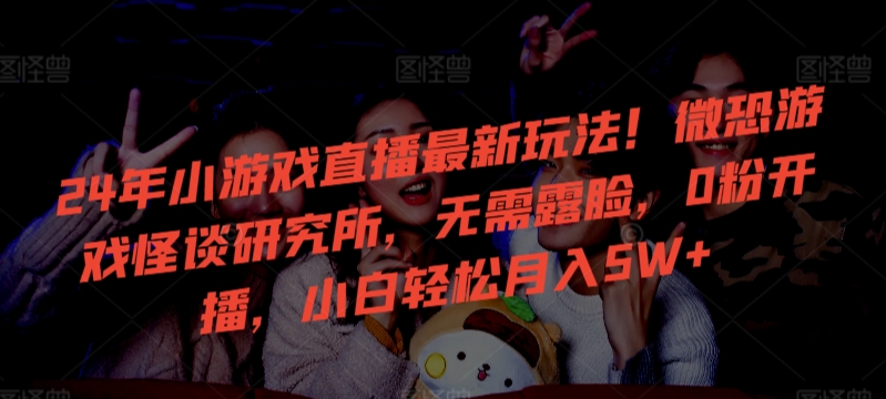24年小游戏直播最新玩法！微恐游戏怪谈研究所，无需露脸，0粉开播，小白轻松月入5W+跨境课程-外贸教程-精品网课-电商运营课库课堂