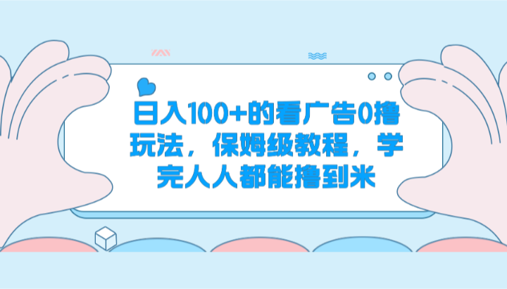 日入100+的看广告0撸玩法，保姆级教程，学完人人都能撸到米跨境课程-外贸教程-精品网课-电商运营课库课堂