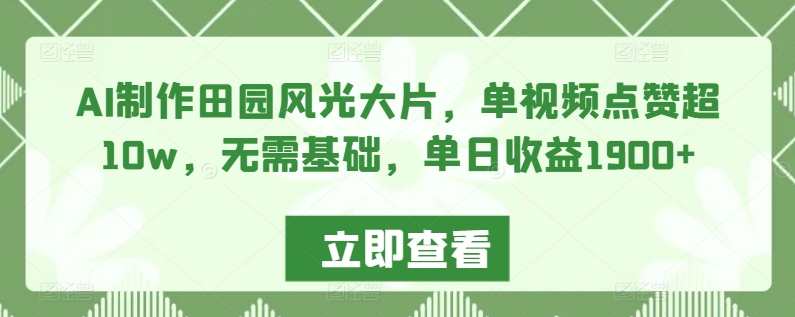 AI制作田园风光大片，单视频点赞超10w，无需基础，单日收益1900+跨境课程-外贸教程-精品网课-电商运营课库课堂