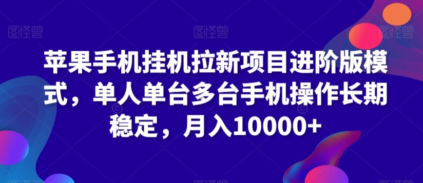 苹果手机挂机拉新项目进阶版模式，单人单台多台手机操作长期稳定，月入10000+跨境课程-外贸教程-精品网课-电商运营课库课堂