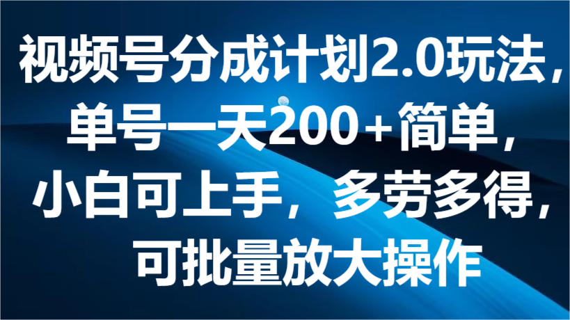 视频号分成计划2.0玩法，单号一天200+简单，小白可上手，多劳多得，可批量放大操作跨境课程-外贸教程-精品网课-电商运营课库课堂