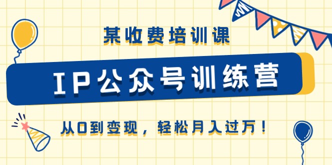 某收费培训课《IP公众号训练营》从0到变现，轻松月入过万！跨境课程-外贸教程-精品网课-电商运营课库课堂