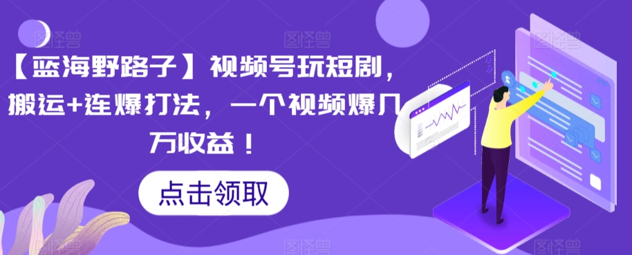 【蓝海野路子】视频号玩短剧，搬运+连爆打法，一个视频爆几万收益跨境课程-外贸教程-精品网课-电商运营课库课堂